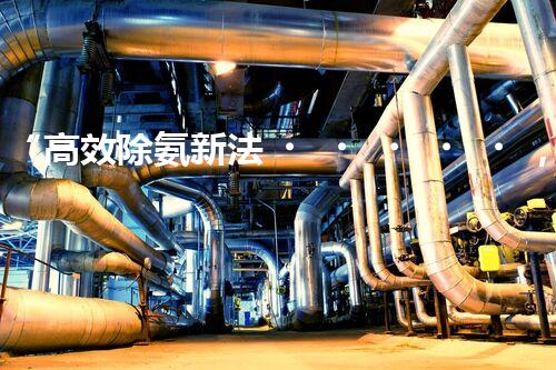 “高效除氨新法，破解氨氮廢水超標難題”
